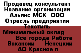 Продавец-консультант › Название организации ­ Альянс-МСК, ООО › Отрасль предприятия ­ Текстиль › Минимальный оклад ­ 27 000 - Все города Работа » Вакансии   . Ненецкий АО,Красное п.